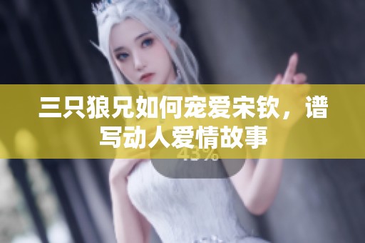 三只狼兄如何寵愛宋欽，譜寫動人愛情故事