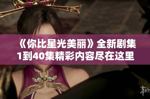 《你比星光美麗》全新劇集1到40集精彩內(nèi)容盡在這里免費(fèi)觀看