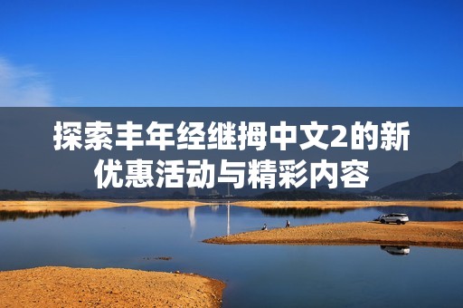 探索豐年經(jīng)繼拇中文2的新優(yōu)惠活動(dòng)與精彩內(nèi)容