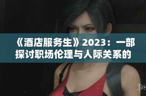 《酒店服務(wù)生》2023：一部探討職場(chǎng)倫理與人際關(guān)系的電影解析