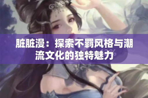 臟臟漫：探索不羈風(fēng)格與潮流文化的獨(dú)特魅力