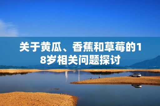 關于黃瓜、香蕉和草莓的18歲相關問題探討