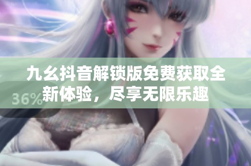 九幺抖音解鎖版免費獲取全新體驗，盡享無限樂趣