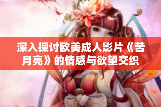 深入探討歐美成人影片《苦月亮》的情感與欲望交織