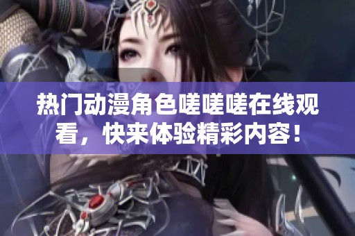 熱門動(dòng)漫角色嗟嗟嗟在線觀看，快來體驗(yàn)精彩內(nèi)容！