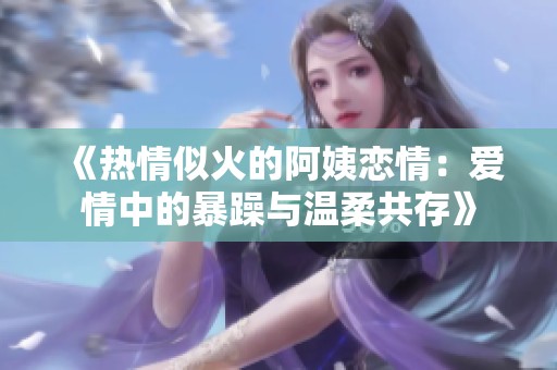 《熱情似火的阿姨戀情：愛(ài)情中的暴躁與溫柔共存》