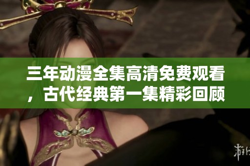 三年動漫全集高清免費觀看，古代經(jīng)典第一集精彩回顧