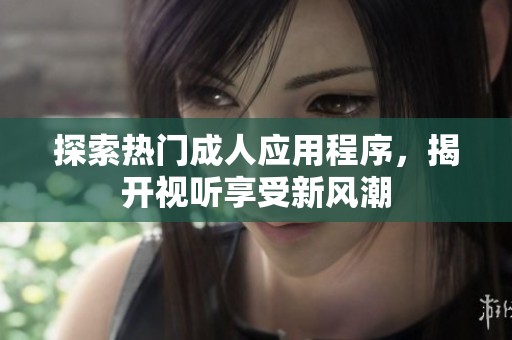 探索熱門成人應(yīng)用程序，揭開視聽享受新風(fēng)潮