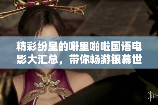 精彩紛呈的噼里啪啦國語電影大匯總，帶你暢游銀幕世界