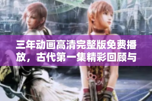三年動畫高清完整版免費播放，古代第一集精彩回顧與分析