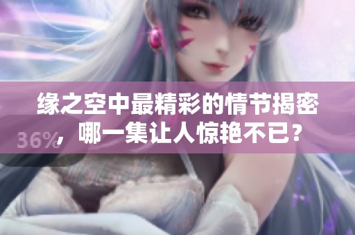 緣之空中最精彩的情節(jié)揭密，哪一集讓人驚艷不已？