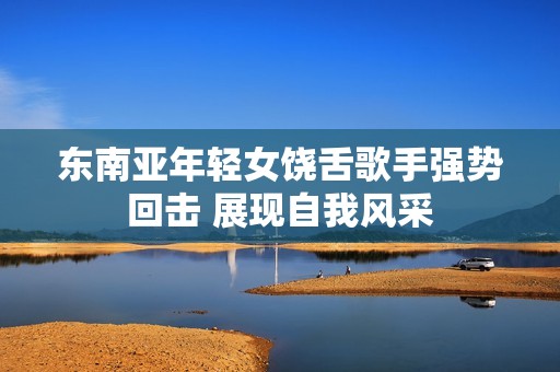 東南亞年輕女饒舌歌手強(qiáng)勢(shì)回?fù)?展現(xiàn)自我風(fēng)采