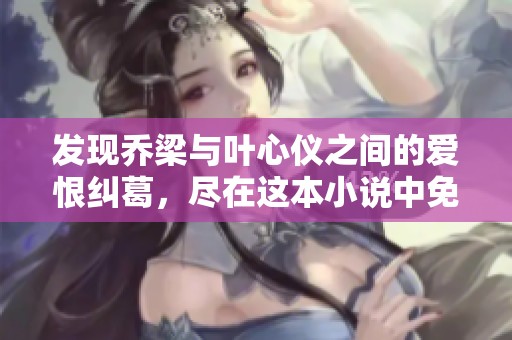 發(fā)現(xiàn)喬梁與葉心儀之間的愛恨糾葛，盡在這本小說中免費閱讀