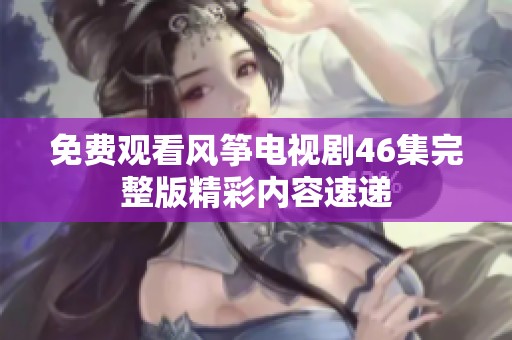 免費(fèi)觀看風(fēng)箏電視劇46集完整版精彩內(nèi)容速遞