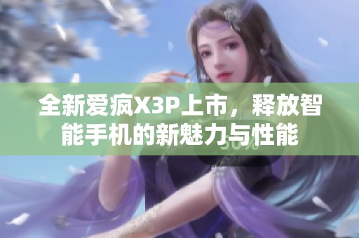 全新愛(ài)瘋X3P上市,釋放智能手機(jī)的新魅力與性能 全新愛(ài)瘋X3P上市,釋放智能手機(jī)的新魅力與性能