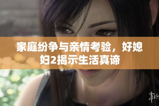 家庭紛爭與親情考驗(yàn)，好媳婦2揭示生活真諦