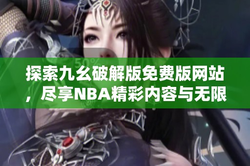探索九幺破解版免費(fèi)版網(wǎng)站，盡享NBA精彩內(nèi)容與無(wú)限樂趣