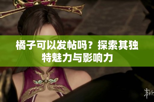 橘子可以發(fā)帖嗎？探索其獨特魅力與影響力