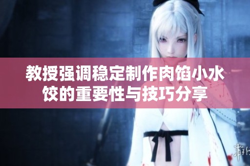 教授強(qiáng)調(diào)穩(wěn)定制作肉餡小水餃的重要性與技巧分享