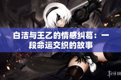 白潔與王乙的情感糾葛：一段命運交織的故事