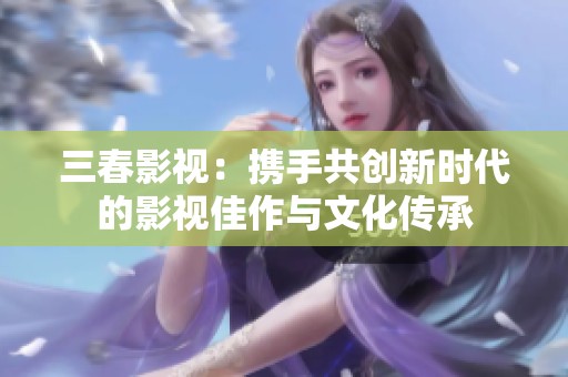 三春影視：攜手共創(chuàng)新時代的影視佳作與文化傳承