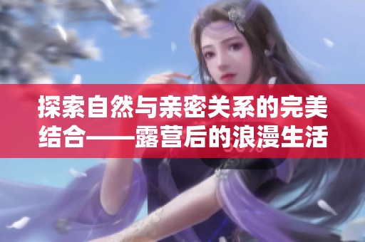 探索自然與親密關(guān)系的完美結(jié)合——露營后的浪漫生活體驗