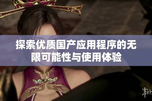 探索優(yōu)質(zhì)國(guó)產(chǎn)應(yīng)用程序的無(wú)限可能性與使用體驗(yàn)
