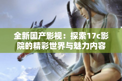 全新國產(chǎn)影視：探索17c影院的精彩世界與魅力內(nèi)容