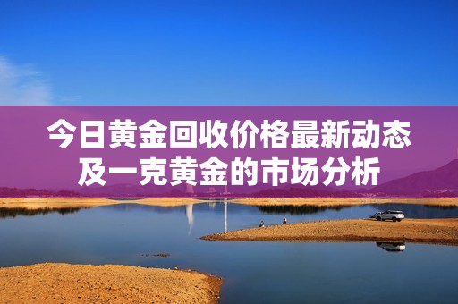 今日黃金回收價格最新動態(tài)及一克黃金的市場分析