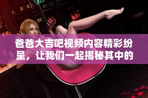 爸爸大吉吧視頻內(nèi)容精彩紛呈<div   id=