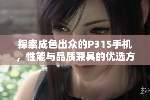 探索成色出眾的P31S手機，性能與品質(zhì)兼具的優(yōu)選方案