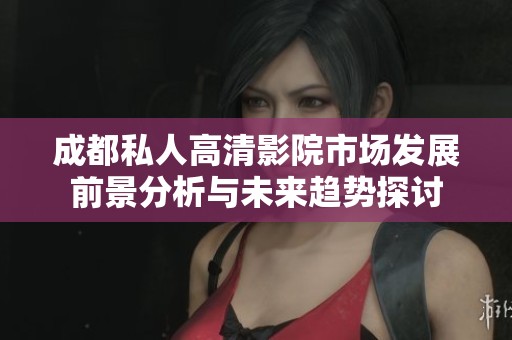 成都私人高清影院市場發(fā)展前景分析與未來趨勢探討