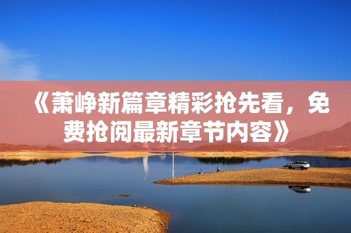 《蕭崢新篇章精彩搶先看，免費(fèi)搶閱最新章節(jié)內(nèi)容》