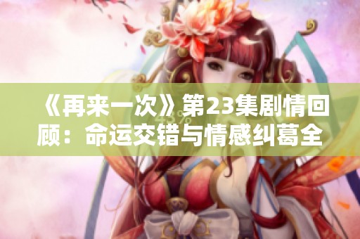 《再來一次》第23集劇情回顧：命運(yùn)交錯(cuò)與情感糾葛全揭秘