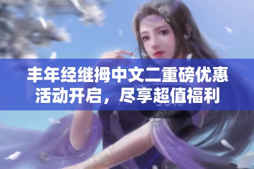 豐年經(jīng)繼拇中文二重磅優(yōu)惠活動(dòng)開(kāi)啟<div   id=