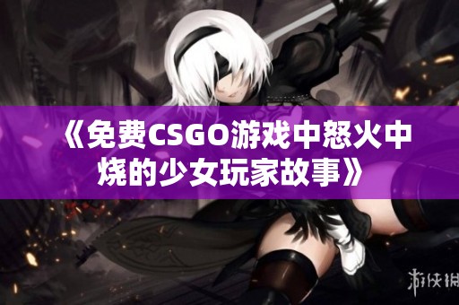 《免費(fèi)CSGO游戲中怒火中燒的少女玩家故事》