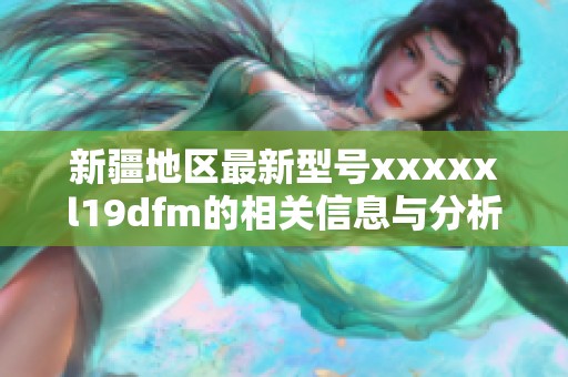 新疆地區(qū)最新型號(hào)xxxxxl19dfm的相關(guān)信息與分析