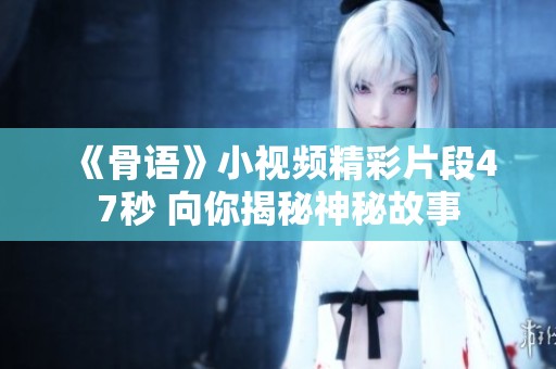 《骨語》小視頻精彩片段47秒 向你揭秘神秘故事