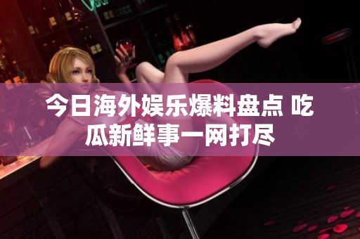 今日海外娛樂爆料盤點 吃瓜新鮮事一網(wǎng)打盡