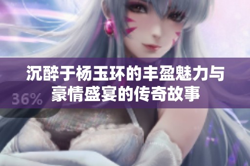 沉醉于楊玉環(huán)的豐盈魅力與豪情盛宴的傳奇故事
