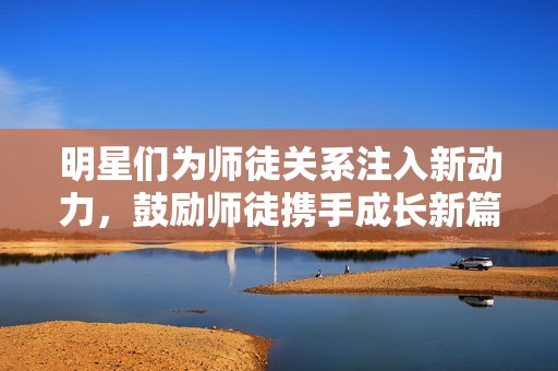 明星們?yōu)閹熗疥P(guān)系注入新動力，鼓勵師徒攜手成長新篇章