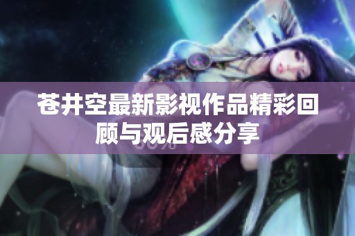 蒼井空最新影視作品精彩回顧與觀后感分享