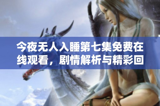 今夜無人入睡第七集免費(fèi)在線觀看，劇情解析與精彩回顧