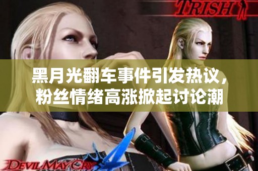 黑月光翻車事件引發(fā)熱議，粉絲情緒高漲掀起討論潮