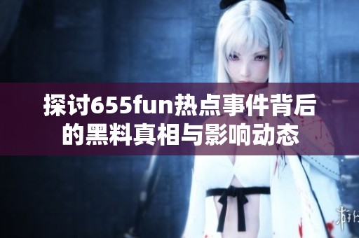 探討655fun熱點(diǎn)事件背后的黑料真相與影響動態(tài)