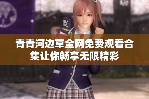 青青河邊草全網(wǎng)免費(fèi)觀看合集讓你暢享無限精彩