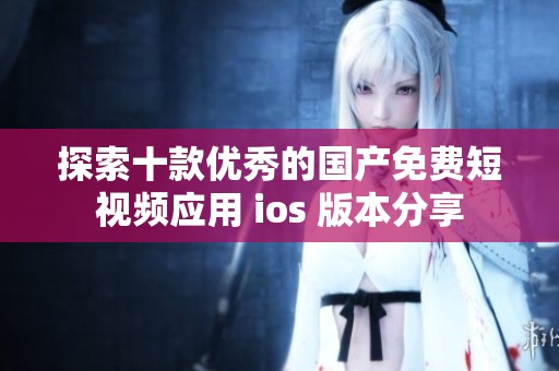探索十款優(yōu)秀的國產免費短視頻應用 ios 版本分享