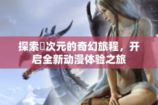 探索囧次元的奇幻旅程，開啟全新動漫體驗(yàn)之旅