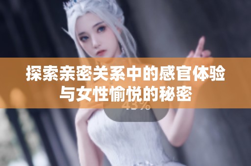 探索親密關(guān)系中的感官體驗與女性愉悅的秘密