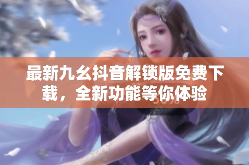 最新九幺抖音解鎖版免費下載，全新功能等你體驗